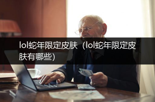lol蛇年限定皮肤（lol蛇年限定皮肤有哪些）